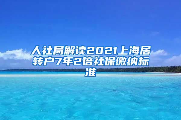 人社局解读2021上海居转户7年2倍社保缴纳标准