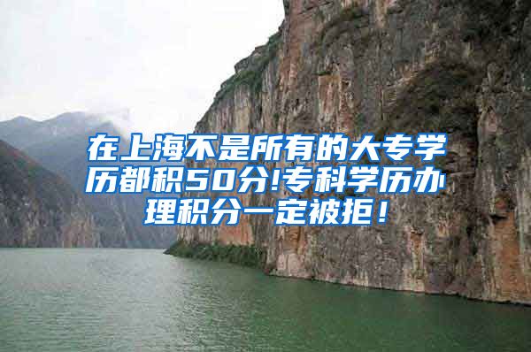 在上海不是所有的大专学历都积50分!专科学历办理积分一定被拒！