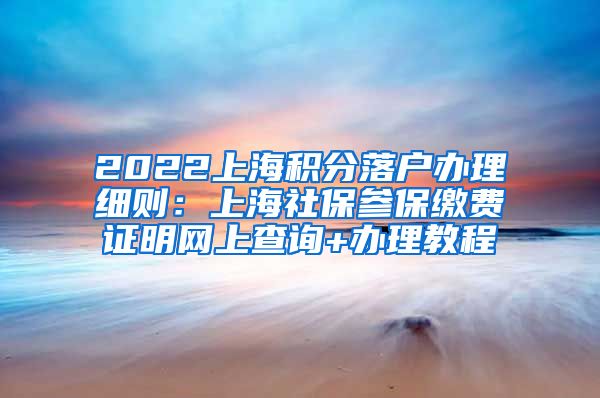 2022上海积分落户办理细则：上海社保参保缴费证明网上查询+办理教程