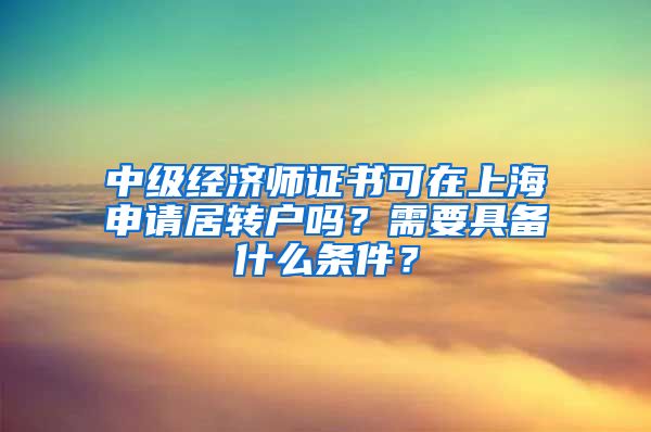 中级经济师证书可在上海申请居转户吗？需要具备什么条件？