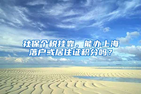 社保个税挂靠，能办上海落户或居住证积分吗？