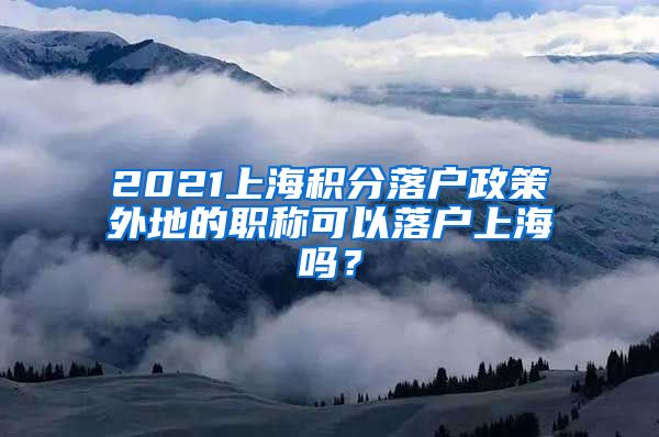 2021上海积分落户政策外地的职称可以落户上海吗？