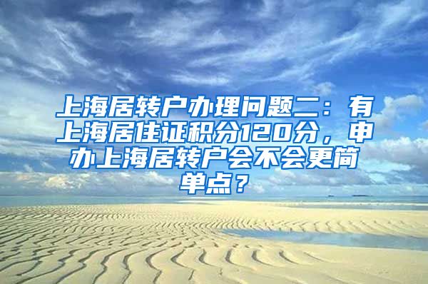 上海居转户办理问题二：有上海居住证积分120分，申办上海居转户会不会更简单点？