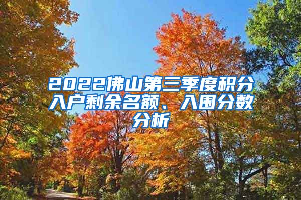 2022佛山第三季度积分入户剩余名额、入围分数分析