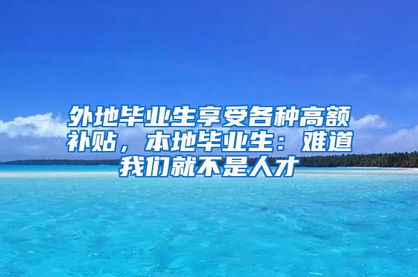 外地毕业生享受各种高额补贴，本地毕业生：难道我们就不是人才