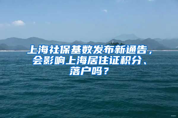 上海社保基数发布新通告，会影响上海居住证积分、落户吗？