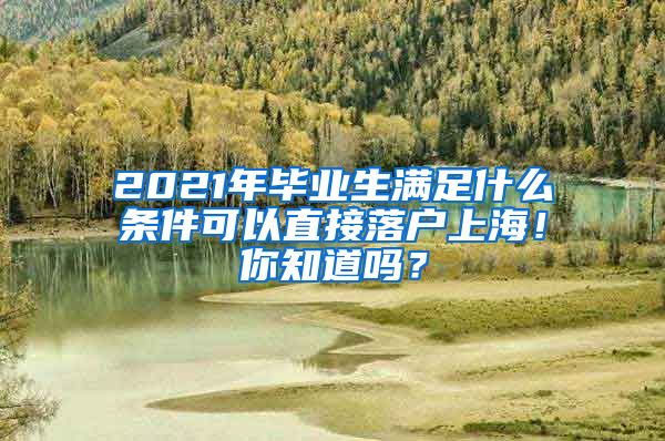 2021年毕业生满足什么条件可以直接落户上海！你知道吗？