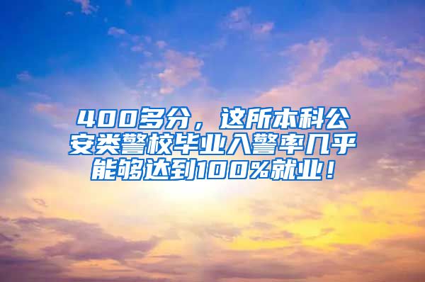 400多分，这所本科公安类警校毕业入警率几乎能够达到100%就业！