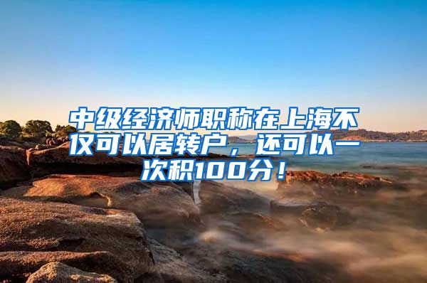 中级经济师职称在上海不仅可以居转户，还可以一次积100分！