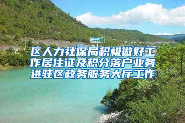 区人力社保局积极做好工作居住证及积分落户业务进驻区政务服务大厅工作