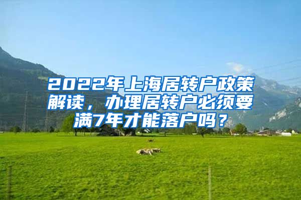 2022年上海居转户政策解读，办理居转户必须要满7年才能落户吗？