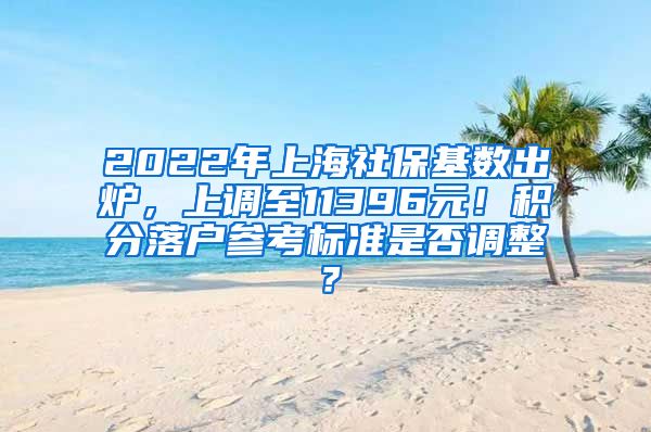 2022年上海社保基数出炉，上调至11396元！积分落户参考标准是否调整？
