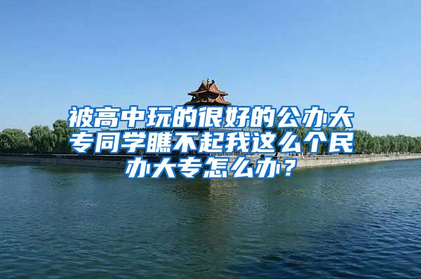 被高中玩的很好的公办大专同学瞧不起我这么个民办大专怎么办？