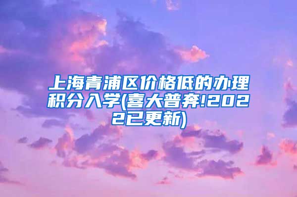 上海青浦区价格低的办理积分入学(喜大普奔!2022已更新)