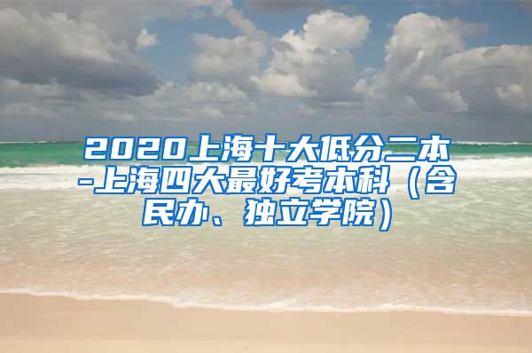 2020上海十大低分二本-上海四大最好考本科（含民办、独立学院）