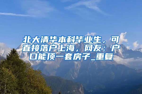 北大清华本科毕业生，可直接落户上海，网友：户口能顶一套房子_重复