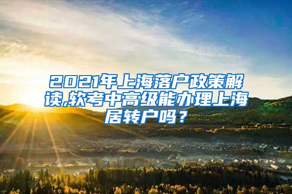 2021年上海落户政策解读,软考中高级能办理上海居转户吗？