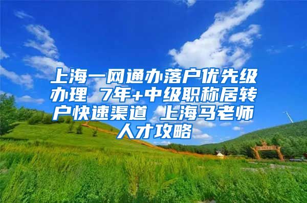 上海一网通办落户优先级办理 7年+中级职称居转户快速渠道 上海马老师人才攻略