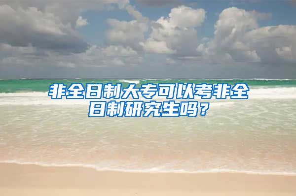 非全日制大专可以考非全日制研究生吗？