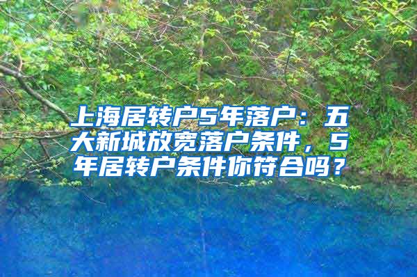 上海居转户5年落户：五大新城放宽落户条件，5年居转户条件你符合吗？