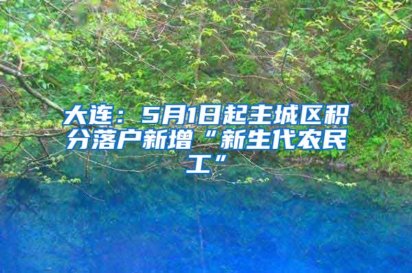 大连：5月1日起主城区积分落户新增“新生代农民工”