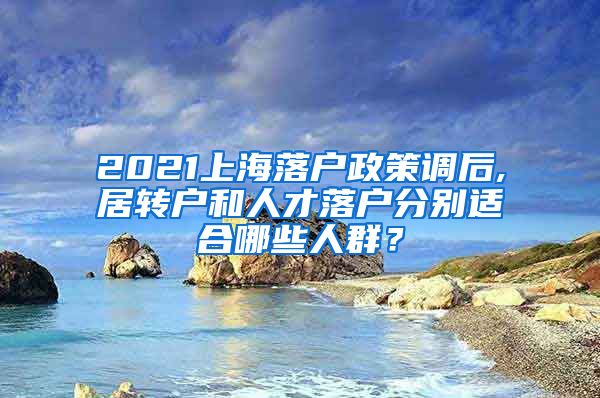 2021上海落户政策调后,居转户和人才落户分别适合哪些人群？