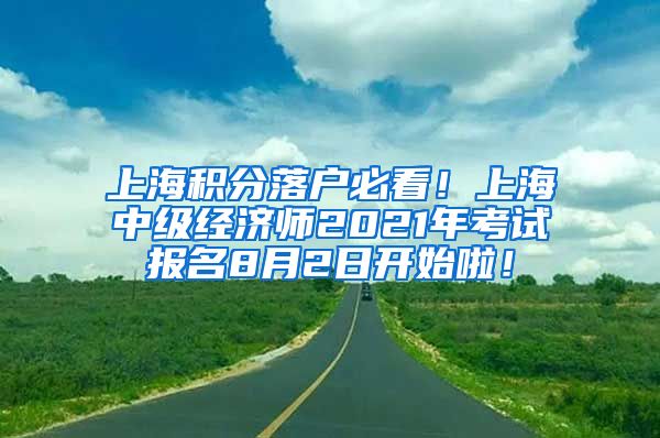 上海积分落户必看！上海中级经济师2021年考试报名8月2日开始啦！