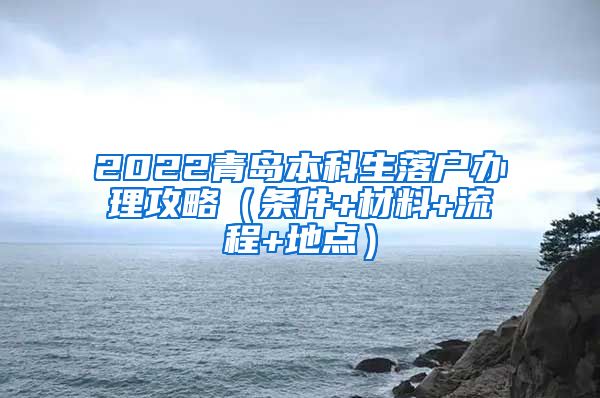 2022青岛本科生落户办理攻略（条件+材料+流程+地点）