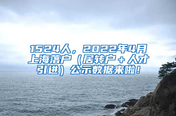 1524人，2022年4月上海落户（居转户＋人才引进）公示数据来啦！