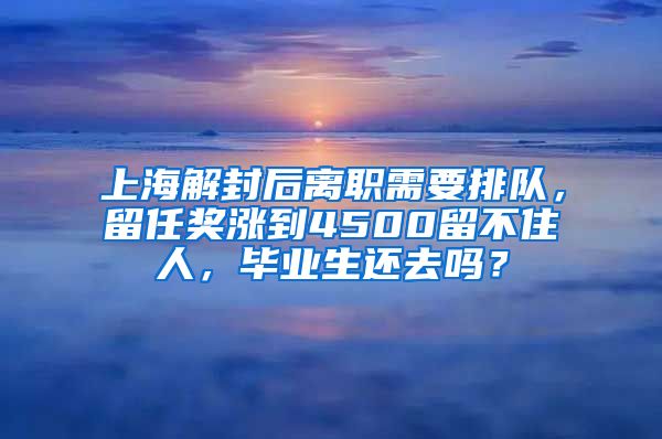 上海解封后离职需要排队，留任奖涨到4500留不住人，毕业生还去吗？