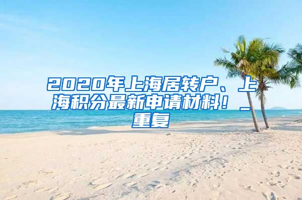 2020年上海居转户、上海积分最新申请材料！_重复