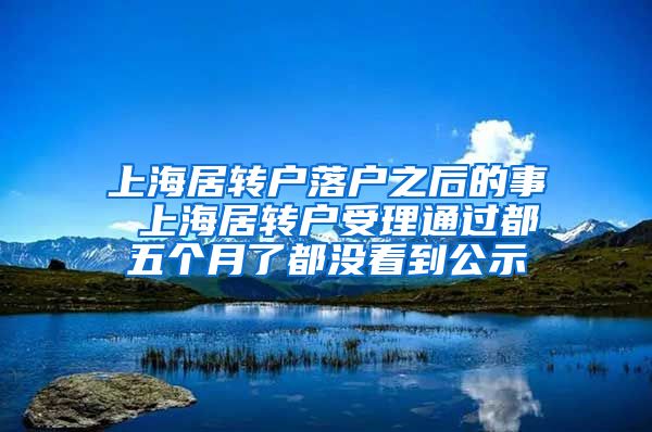 上海居转户落户之后的事 上海居转户受理通过都五个月了都没看到公示