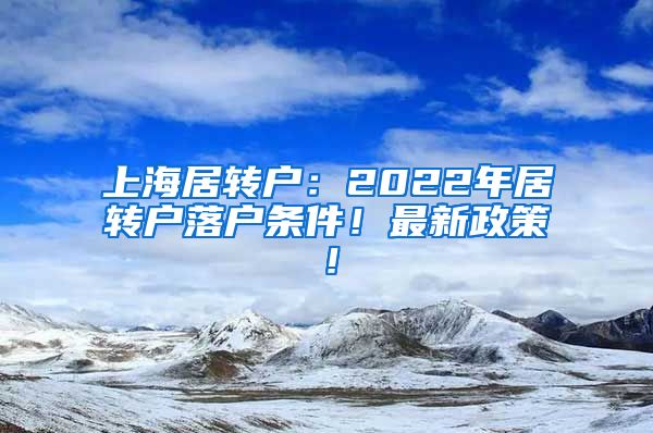 上海居转户：2022年居转户落户条件！最新政策！