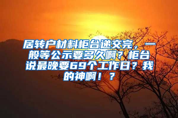 居转户材料柜台递交完，一般等公示要多久啊？柜台说最晚要69个工作日？我的神啊！？