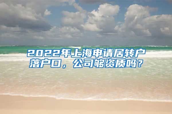 2022年上海申请居转户落户口，公司够资质吗？