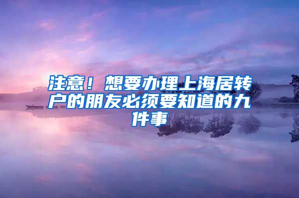 注意！想要办理上海居转户的朋友必须要知道的九件事