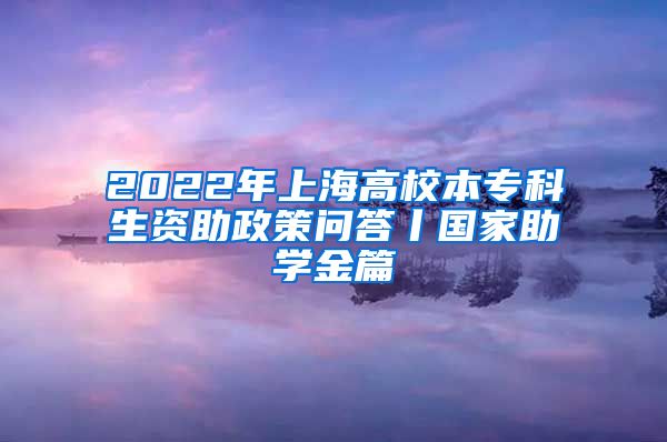 2022年上海高校本专科生资助政策问答丨国家助学金篇