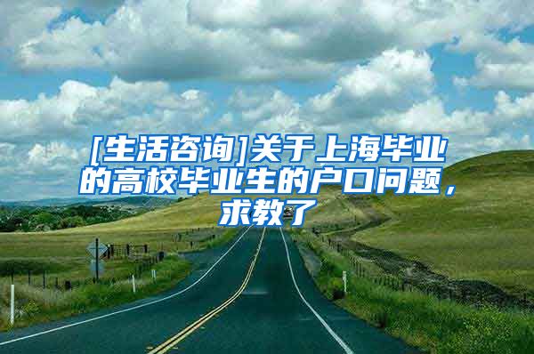 [生活咨询]关于上海毕业的高校毕业生的户口问题，求教了