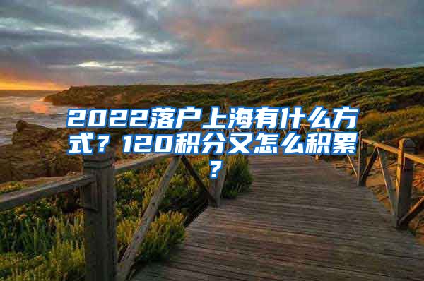 2022落户上海有什么方式？120积分又怎么积累？