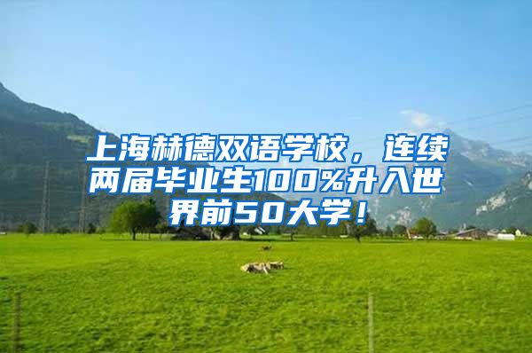 上海赫德双语学校，连续两届毕业生100%升入世界前50大学！