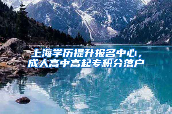 上海学历提升报名中心，成人高中高起专积分落户
