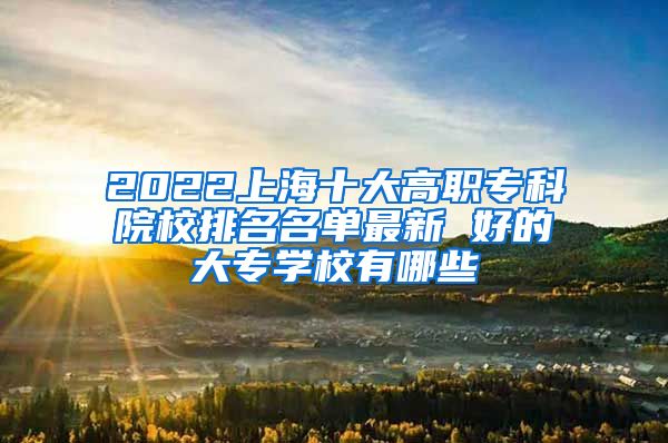 2022上海十大高职专科院校排名名单最新 好的大专学校有哪些