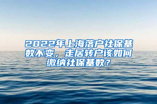 2022年上海落户社保基数不变，走居转户该如何缴纳社保基数？