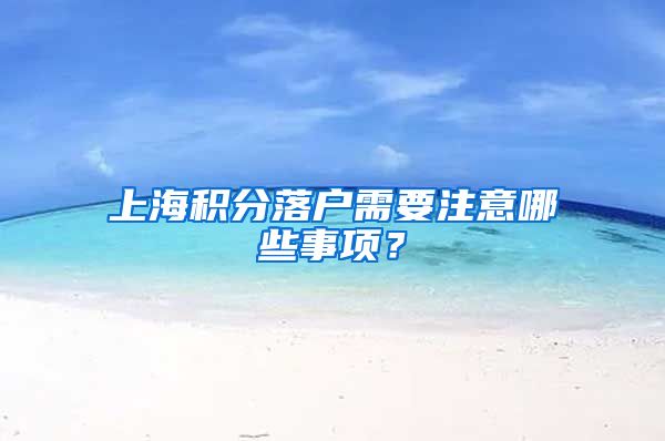 上海积分落户需要注意哪些事项？