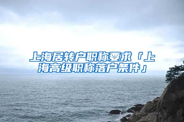 上海居转户职称要求「上海高级职称落户条件」