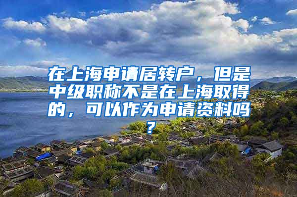 在上海申请居转户，但是中级职称不是在上海取得的，可以作为申请资料吗？