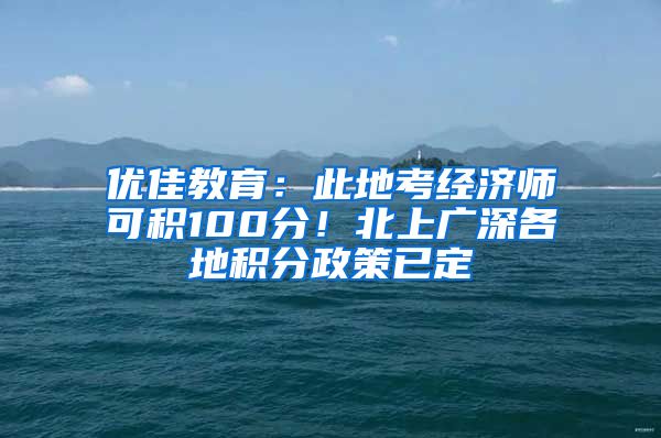 优佳教育：此地考经济师可积100分！北上广深各地积分政策已定