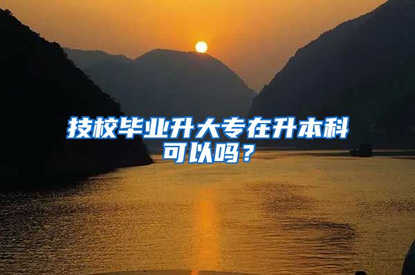 技校毕业升大专在升本科可以吗？