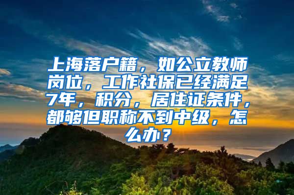 上海落户籍，如公立教师岗位，工作社保已经满足7年，积分，居住证条件，都够但职称不到中级，怎么办？
