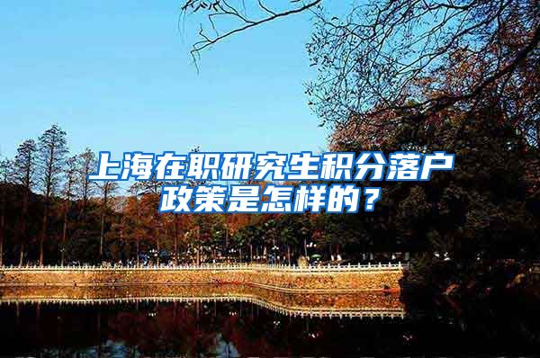 上海在职研究生积分落户政策是怎样的？